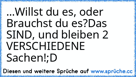 ...Willst du es, oder Brauchst du es?
Das SIND, und bleiben 2 VERSCHIEDENE Sachen!
;D