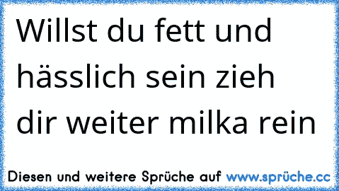 Willst du fett und hässlich sein zieh dir weiter milka rein