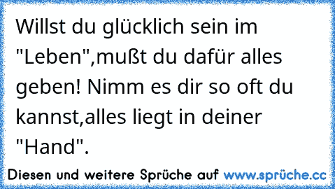 Willst du glücklich sein im "Leben",mußt du dafür alles geben! Nimm es dir so oft du kannst,alles liegt in deiner "Hand".