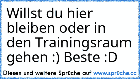 Willst du hier bleiben oder in den Trainingsraum gehen :) 
Beste :D