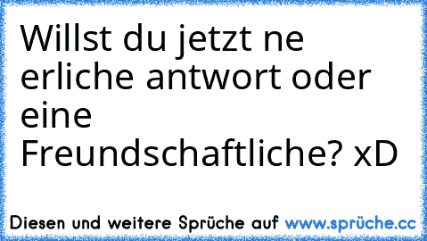 Willst du jetzt ne erliche antwort oder eine Freundschaftliche? xD