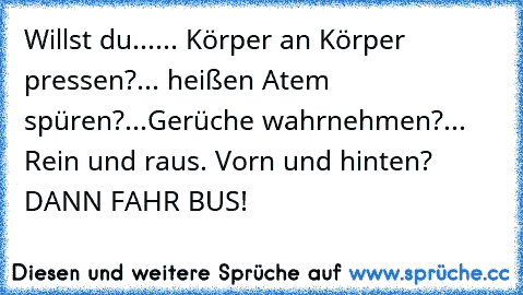 Willst du...
... Körper an Körper pressen?
... heißen Atem spüren?
...Gerüche wahrnehmen?
... Rein und raus. Vorn und hinten? 
DANN FAHR BUS!