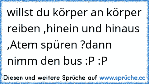 willst du körper an körper reiben ,hinein und hinaus ,Atem spüren ?
dann nimm den bus :P :P