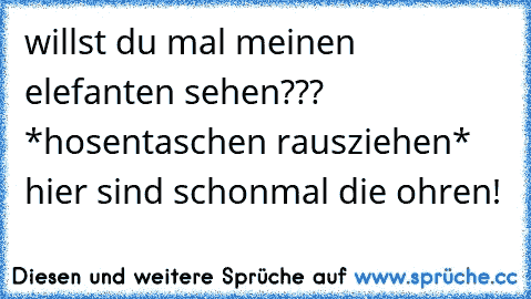 willst du mal meinen elefanten sehen??? *hosentaschen rausziehen* hier sind schonmal die ohren!