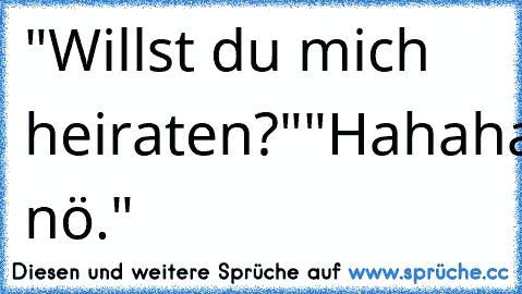 "Willst du mich heiraten?"
"Hahahahahahahahaha nö."