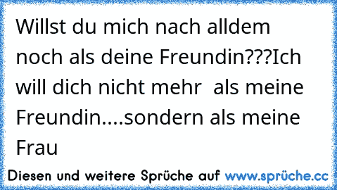 Willst du mich nach alldem noch als deine Freundin???
Ich will dich nicht mehr  als meine Freundin....
sondern als meine Frau ♥