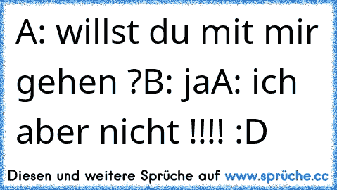 A: willst du mit mir gehen ?
B: ja
A: ich aber nicht !!!! :D