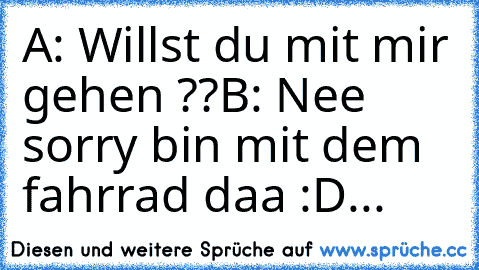 A: Willst du mit mir gehen ??
B: Nee sorry bin mit dem fahrrad daa :D...♥