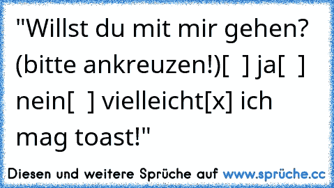 "Willst du mit mir gehen? (bitte ankreuzen!)
[  ] ja
[  ] nein
[  ] vielleicht
[x] ich mag toast!"