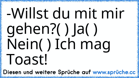 -Willst du mit mir gehen?
( ) Ja
( ) Nein
( ) Ich mag Toast!