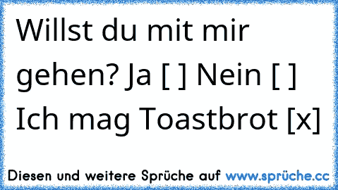 Willst du mit mir gehen? Ja [ ] Nein [ ] Ich mag Toastbrot [x]