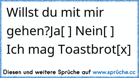 Willst du mit mir gehen?
Ja[ ] Nein[ ] Ich mag Toastbrot[x]