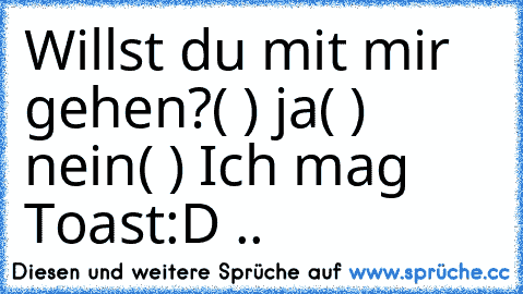 Willst du mit mir gehen?
( ) ja
( ) nein
( ) Ich mag Toast
:D ..