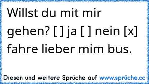 Willst du mit mir gehen? [ ] ja [ ] nein [x] fahre lieber mim bus.