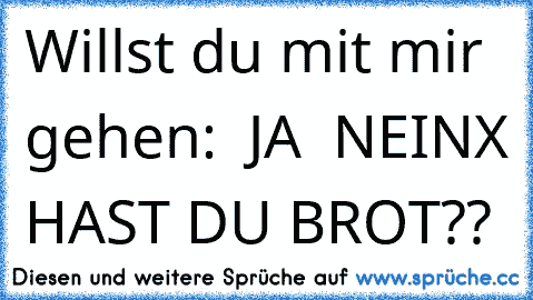 Willst du mit mir gehen:
  JA
  NEIN
X HAST DU BROT??