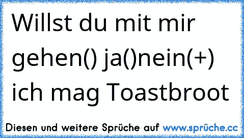 Willst du mit mir gehen
() ja
()nein
(+) ich mag Toastbroot♥