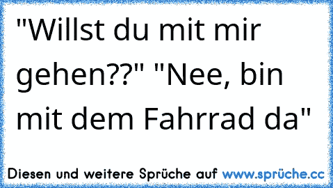 "Willst du mit mir gehen??" "Nee, bin mit dem Fahrrad da"