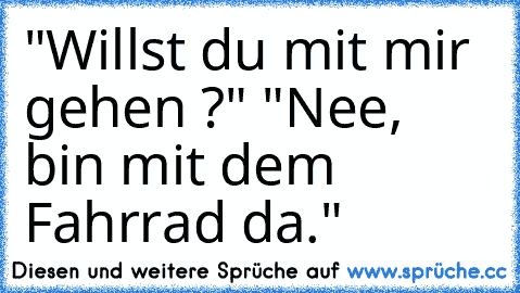 "Willst du mit mir gehen ?" "Nee, bin mit dem Fahrrad da."