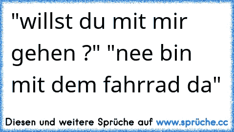 "willst du mit mir gehen ?" "nee bin mit dem fahrrad da"