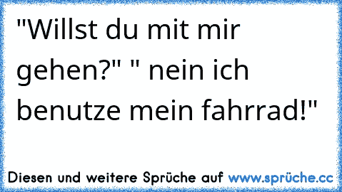 "Willst du mit mir gehen?" " nein ich benutze mein fahrrad!"