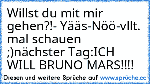 Willst du mit mir gehen?!
- Yääs
-Nöö
-vllt. mal schauen ;)
nächster Tag:
ICH WILL BRUNO MARS!!!!
♥