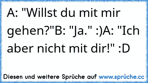 A: "Willst du mit mir gehen?"
B: "Ja." :)
A: "Ich aber nicht mit dir!" :D