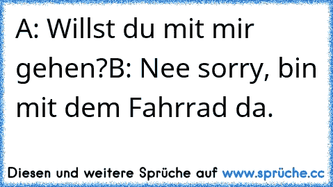 A: Willst du mit mir gehen?
B: Nee sorry, bin mit dem Fahrrad da.