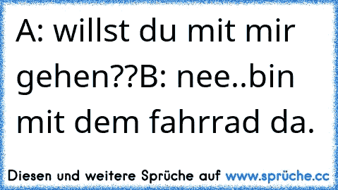 A: willst du mit mir gehen??
B: nee..bin mit dem fahrrad da.