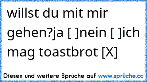 willst du mit mir gehen?
ja [ ]
nein [ ]
ich mag toastbrot [X]