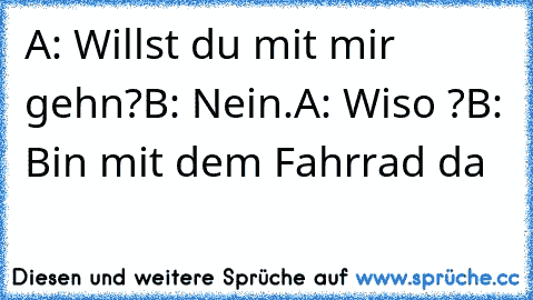 A: Willst du mit mir gehn?
B: Nein.
A: Wiso ?
B: Bin mit dem Fahrrad da