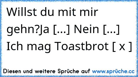 Willst du mit mir gehn?
Ja [...] Nein [...] Ich mag Toastbrot [ x ]