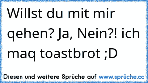 Willst du mit mir qehen? Ja, Nein?! ich maq toastbrot ;D