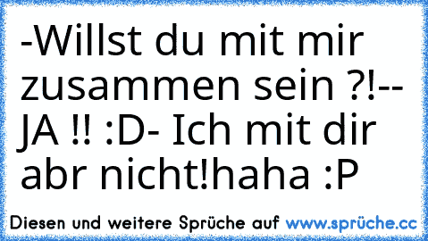 -Willst du mit mir zusammen sein ?!
-- JA !! :D
- Ich mit dir abr nicht!
haha :P