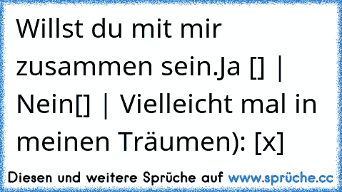 Willst du mit mir zusammen sein.
Ja [] | Nein[] | Vielleicht mal in meinen Träumen): [x]