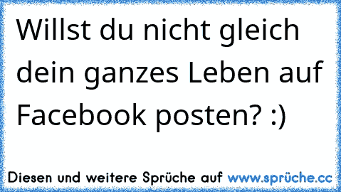 Willst du nicht gleich dein ganzes Leben auf Facebook posten? :)