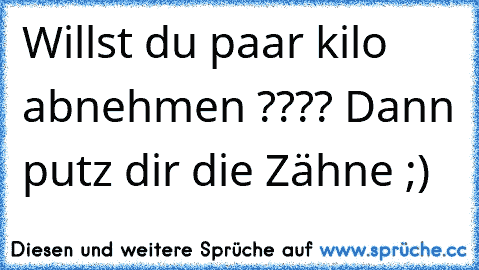 Willst du paar kilo abnehmen ???? Dann putz dir die Zähne ;)