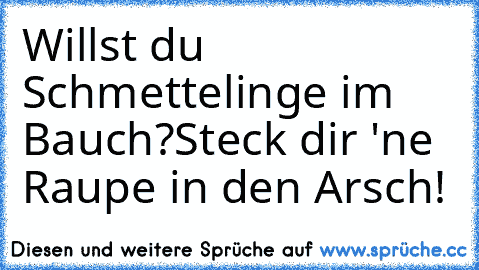 Willst du Schmettelinge im Bauch?
Steck dir 'ne Raupe in den Arsch!