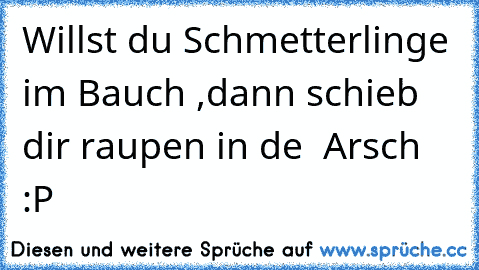 Willst du Schmetterlinge im Bauch ,
dann schieb dir raupen in de  Arsch :P