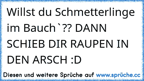 Willst du Schmetterlinge im Bauch`?? DANN SCHIEB DIR RAUPEN IN DEN ARSCH :D