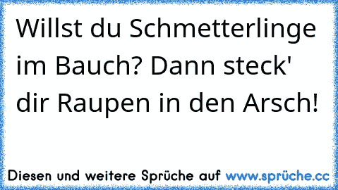 Willst du Schmetterlinge im Bauch? Dann steck' dir Raupen in den Arsch!