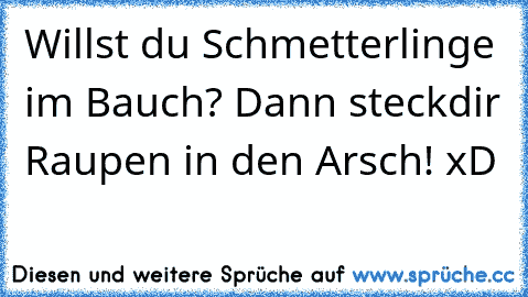 Willst du Schmetterlinge im Bauch? Dann steck´dir Raupen in den Arsch! xD