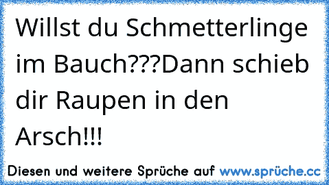 Willst du Schmetterlinge im Bauch???
Dann schieb dir Raupen in den Arsch!!!