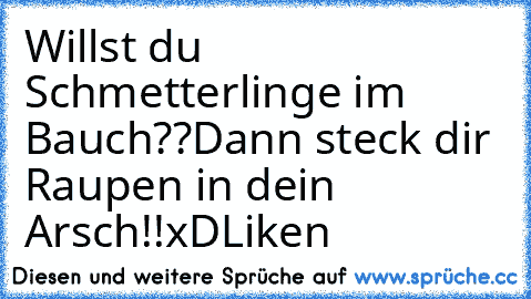 Willst du Schmetterlinge im Bauch??
Dann steck dir Raupen in dein Arsch!!
xD
Liken