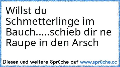 Willst du Schmetterlinge im Bauch.....
schieb dir ne Raupe in den Arsch