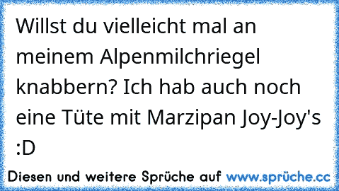 Willst du vielleicht mal an meinem Alpenmilchriegel knabbern? Ich hab auch noch eine Tüte mit Marzipan Joy-Joy's :D