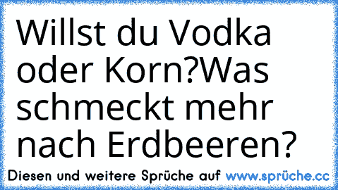 Willst du Vodka oder Korn?
Was schmeckt mehr nach Erdbeeren?