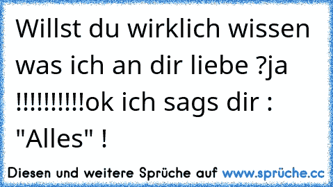 Willst du wirklich wissen was ich an dir liebe ?
ja !!!!!!!!!!
ok ich sags dir : "Alles" !
♥ ♥