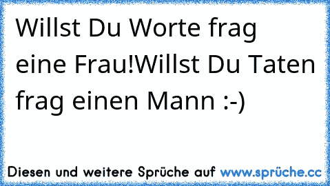 Willst Du Worte frag eine Frau!Willst Du Taten frag einen Mann :-)