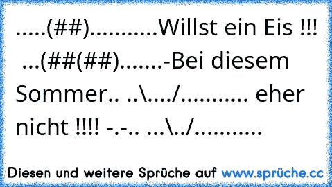 .....(##)...........Willst ein Eis !!! ♥ .
..(##(##).......-Bei diesem Sommer
.. ..\..../........... eher nicht !!!! -.-
.. ...\../...........