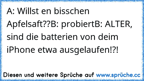 A: Willst en bisschen Apfelsaft??
B: probiert
B: ALTER, sind die batterien von deim iPhone etwa ausgelaufen!?!